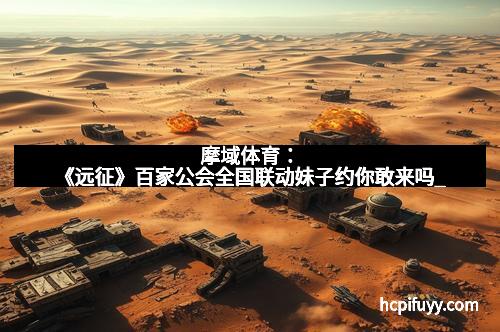 摩域体育：《远征》百家公会全国联动妹子约你敢来吗_