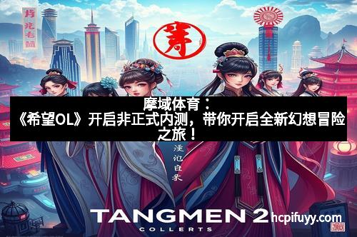 摩域体育：《希望OL》开启非正式内测，带你开启全新幻想冒险之旅！